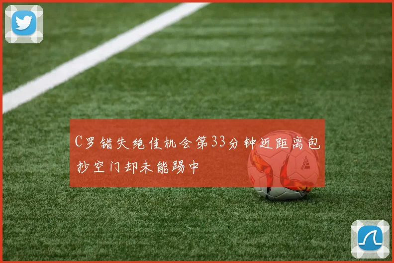 C罗错失绝佳机会第33分钟近距离包抄空门却未能踢中