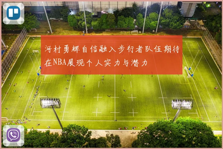 河村勇辉自信融入步行者队伍期待在NBA展现个人实力与潜力