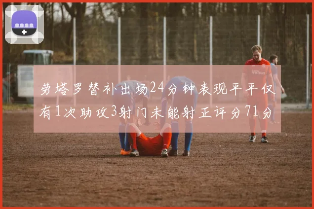 劳塔罗替补出场24分钟表现平平仅有1次助攻3射门未能射正评分71分