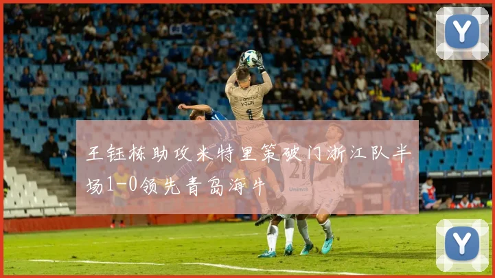 王钰栋助攻米特里策破门浙江队半场1-0领先青岛海牛