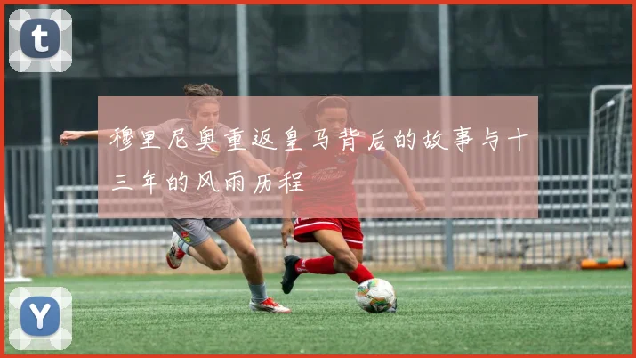穆里尼奥重返皇马背后的故事与十三年的风雨历程