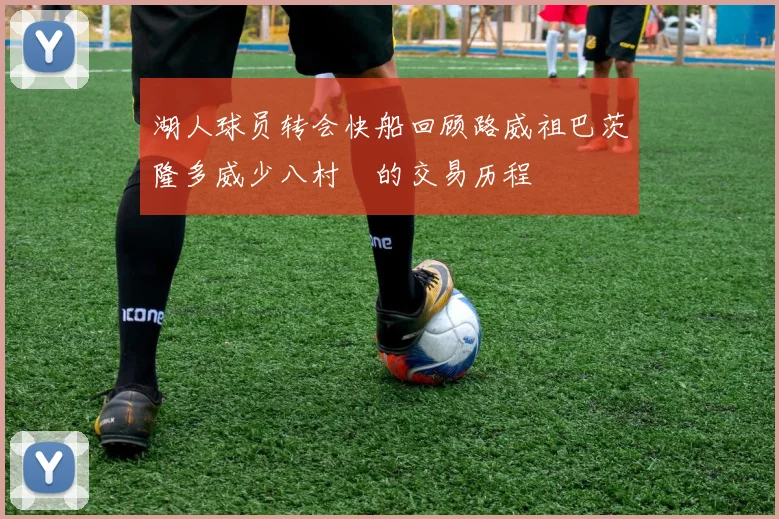 湖人球员转会快船回顾路威祖巴茨隆多威少八村塁的交易历程