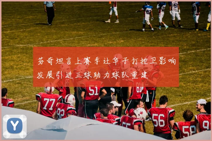 芬奇坦言上赛季让华子打控卫影响发展引进三球助力球队重建