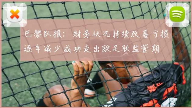 巴黎队报：财务状况持续改善亏损逐年减少成功走出欧足联监管期