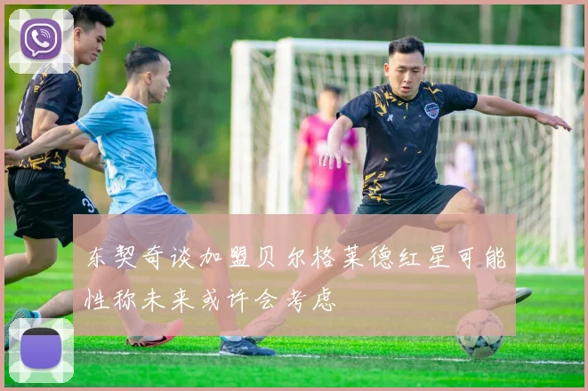 东契奇谈加盟贝尔格莱德红星可能性称未来或许会考虑