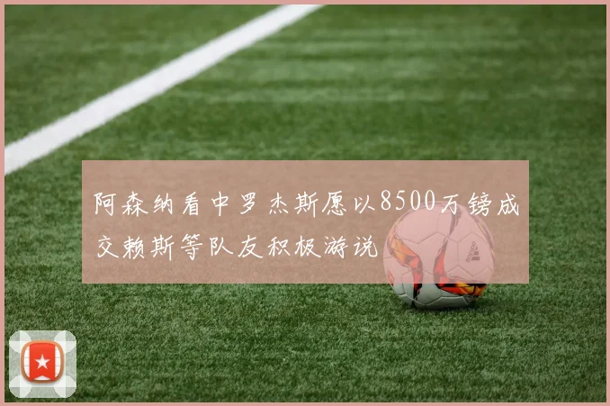 阿森纳看中罗杰斯愿以8500万镑成交赖斯等队友积极游说