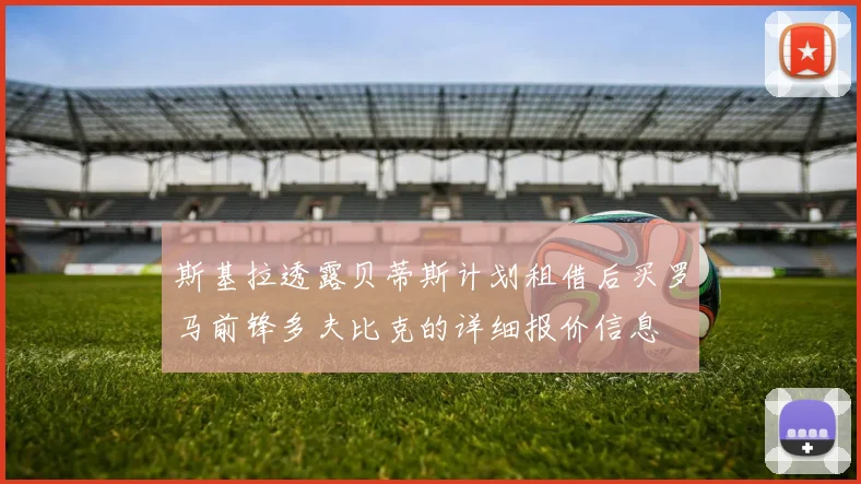 斯基拉透露贝蒂斯计划租借后买罗马前锋多夫比克的详细报价信息