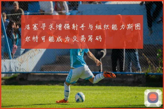 活塞寻求增强射手与组织能力斯图尔特可能成为交易筹码