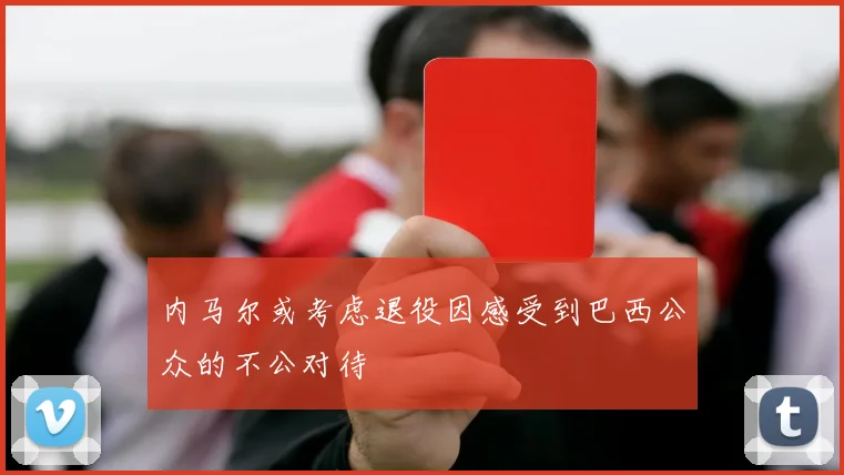 内马尔或考虑退役因感受到巴西公众的不公对待
