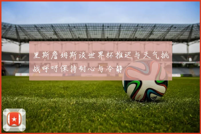 里斯詹姆斯谈世界杯推迟与天气挑战呼吁保持耐心与冷静