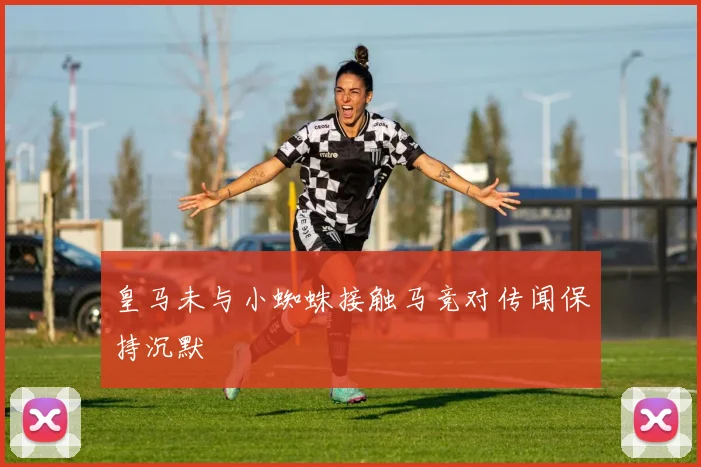 皇马未与小蜘蛛接触马竞对传闻保持沉默
