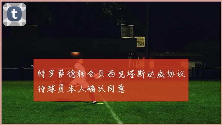 特罗萨德转会贝西克塔斯达成协议待球员本人确认同意