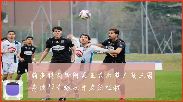 前多特前锋阿莱正式加盟广岛三箭身披22号球衣开启新征程