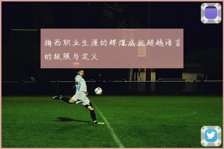 梅西职业生涯的辉煌成就超越语言的极限与定义