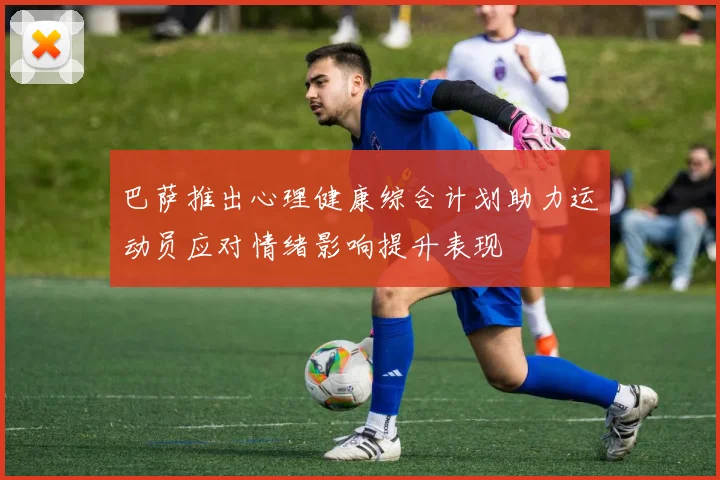 巴萨推出心理健康综合计划助力运动员应对情绪影响提升表现