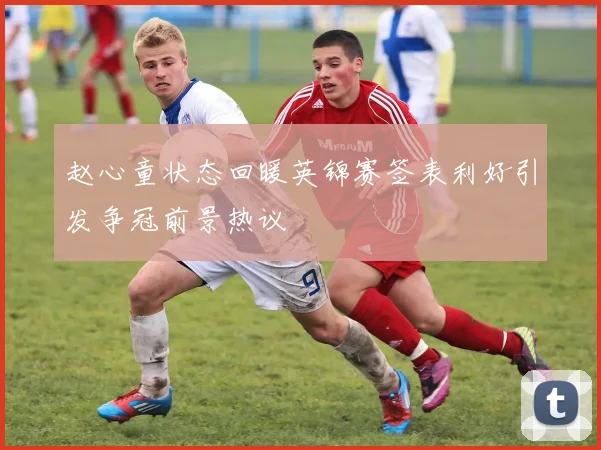 赵心童状态回暖英锦赛签表利好引发争冠前景热议