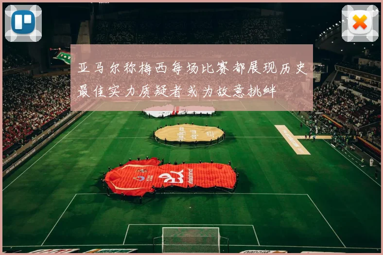 亚马尔称梅西每场比赛都展现历史最佳实力质疑者或为故意挑衅