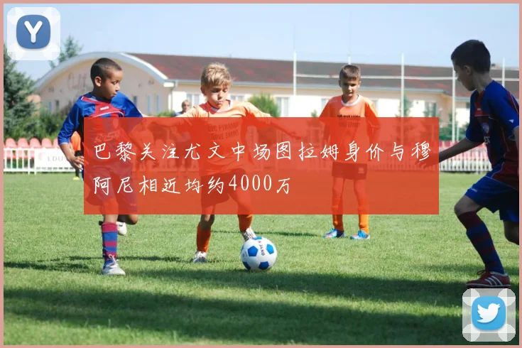 巴黎关注尤文中场图拉姆身价与穆阿尼相近均约4000万