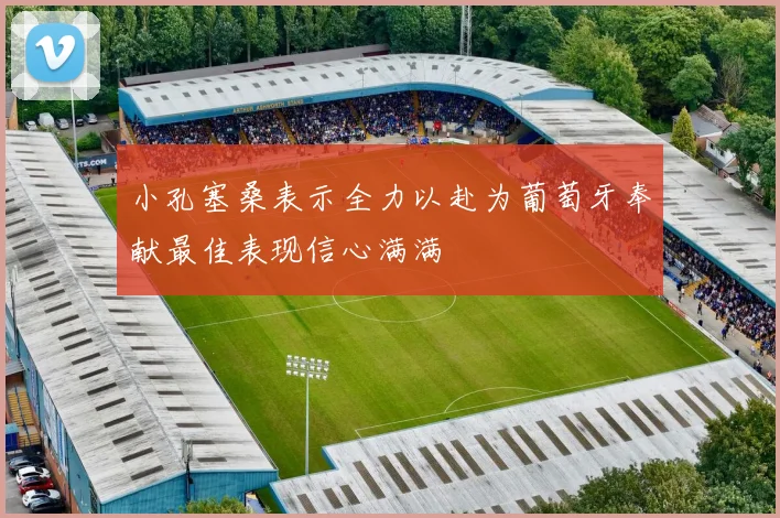 小孔塞桑表示全力以赴为葡萄牙奉献最佳表现信心满满