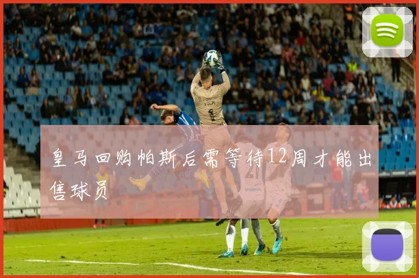 皇马回购帕斯后需等待12周才能出售球员